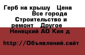 Герб на крышу › Цена ­ 30 000 - Все города Строительство и ремонт » Другое   . Ненецкий АО,Кия д.